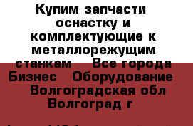  Купим запчасти, оснастку и комплектующие к металлорежущим станкам. - Все города Бизнес » Оборудование   . Волгоградская обл.,Волгоград г.